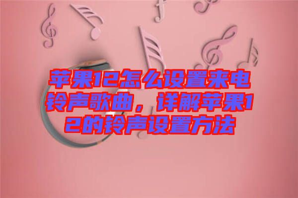 蘋果12怎么設(shè)置來電鈴聲歌曲，詳解蘋果12的鈴聲設(shè)置方法