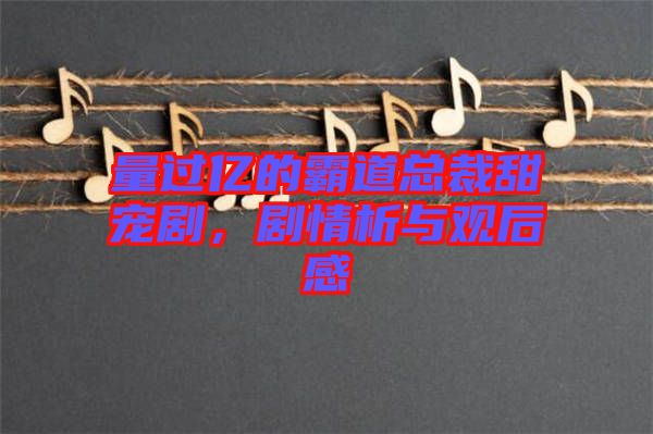 量過億的霸道總裁甜寵劇，劇情析與觀后感