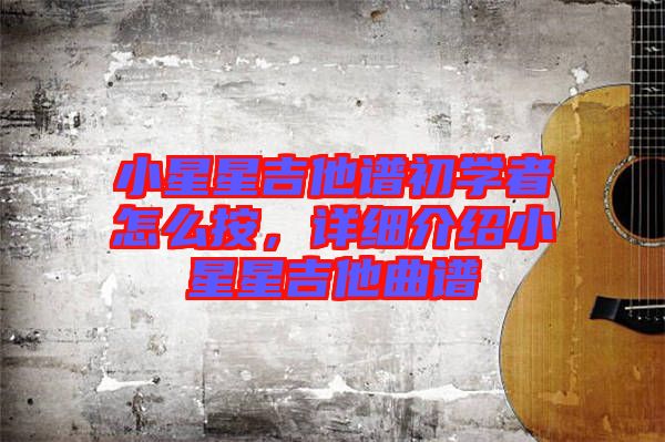 小星星吉他譜初學者怎么按，詳細介紹小星星吉他曲譜