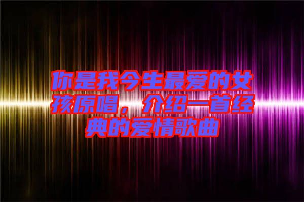 你是我今生最愛的女孩原唱，介紹一首經(jīng)典的愛情歌曲