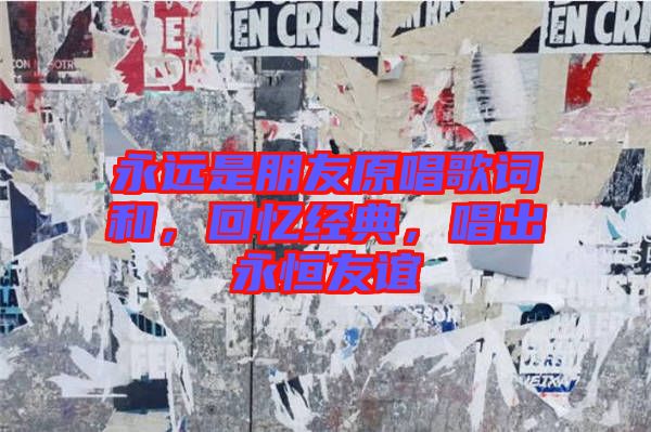 永遠(yuǎn)是朋友原唱歌詞和，回憶經(jīng)典，唱出永恒友誼