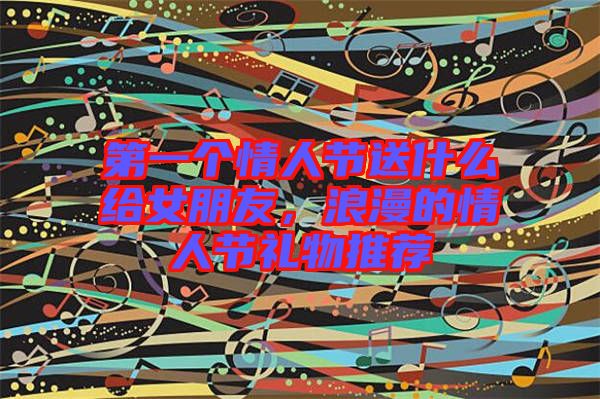 第一個情人節(jié)送什么給女朋友，浪漫的情人節(jié)禮物推薦
