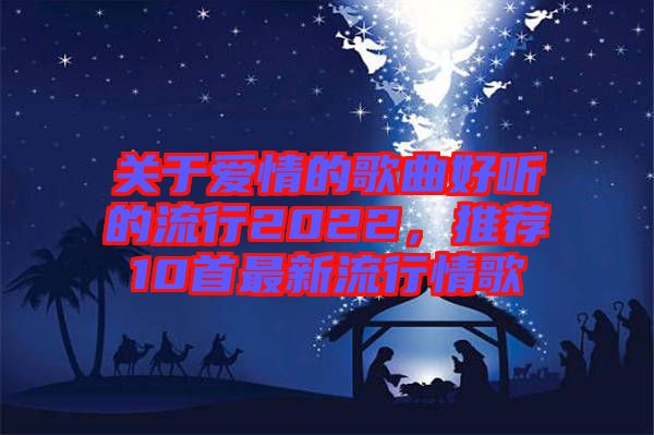 關(guān)于愛情的歌曲好聽的流行2022，推薦10首最新流行情歌
