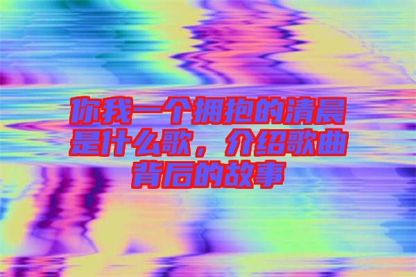你我一個(gè)擁抱的清晨是什么歌，介紹歌曲背后的故事