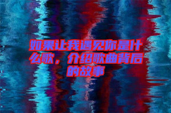 如果讓我遇見你是什么歌，介紹歌曲背后的故事