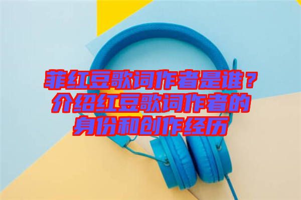 菲紅豆歌詞作者是誰？介紹紅豆歌詞作者的身份和創(chuàng)作經(jīng)歷