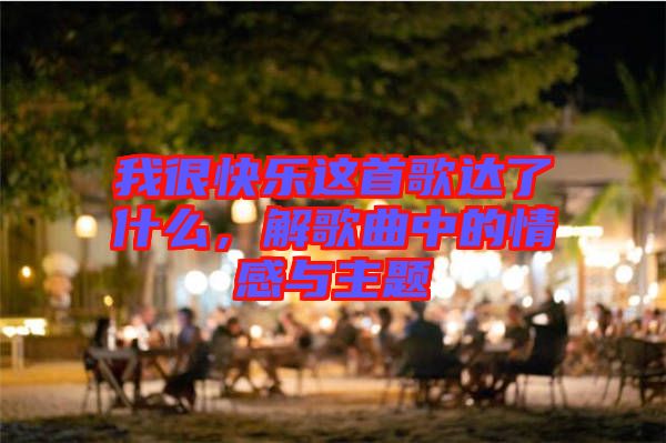 我很快樂這首歌達(dá)了什么，解歌曲中的情感與主題