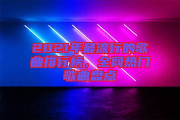2021年最流行的歌曲排行榜，全網(wǎng)熱門(mén)歌曲盤(pán)點(diǎn)