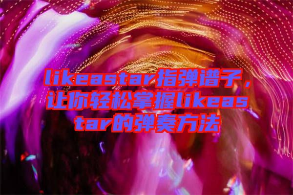 likeastar指彈譜子，讓你輕松掌握likeastar的彈奏方法