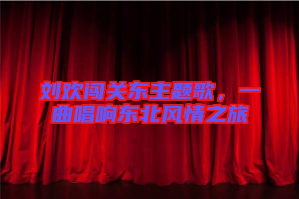劉歡闖關(guān)東主題歌，一曲唱響東北風(fēng)情之旅