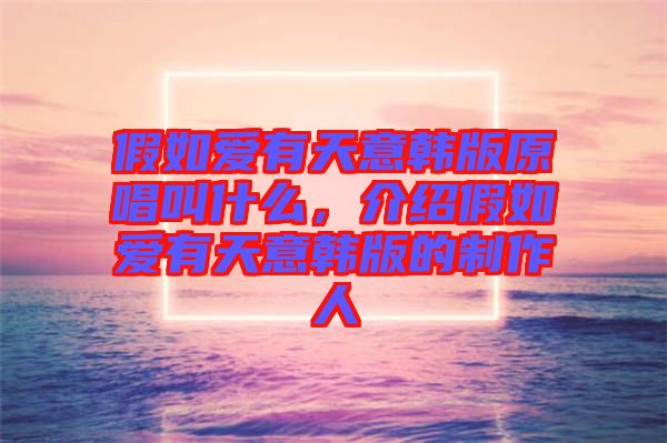 假如愛有天意韓版原唱叫什么，介紹假如愛有天意韓版的制作人