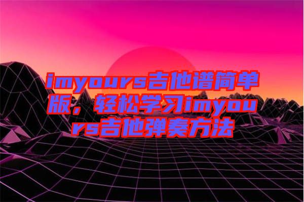 imyours吉他譜簡單版，輕松學(xué)習(xí)imyours吉他彈奏方法