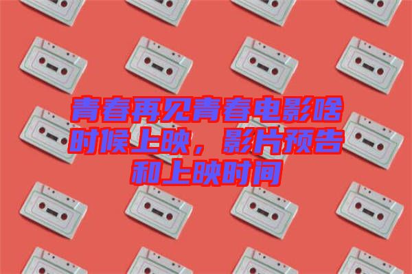 青春再見青春電影啥時候上映，影片預(yù)告和上映時間