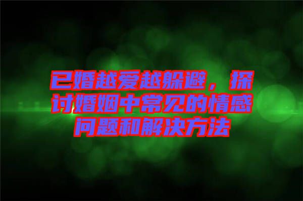 已婚越愛越躲避，探討婚姻中常見的情感問題和解決方法