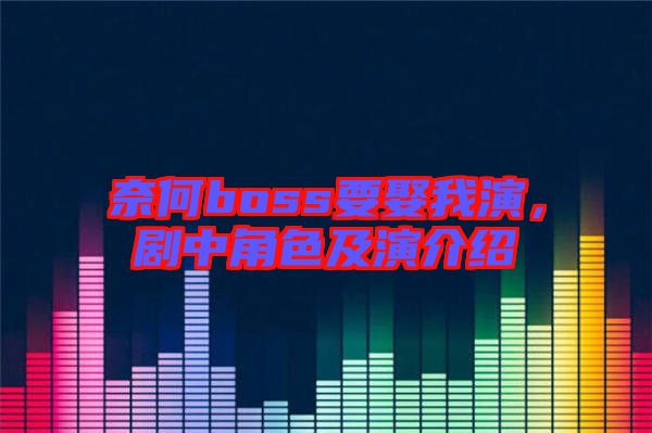 奈何boss要娶我演，劇中角色及演介紹
