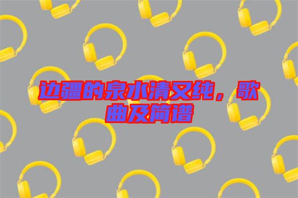 邊疆的泉水清又純，歌曲及簡譜