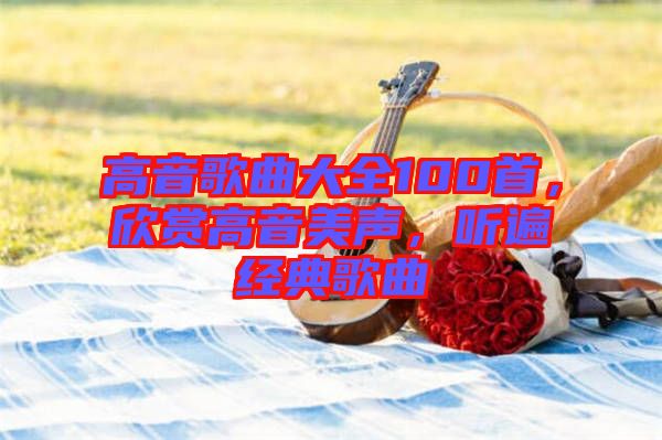 高音歌曲大全100首，欣賞高音美聲，聽遍經(jīng)典歌曲