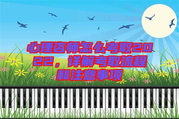 心理咨師怎么考取2022，詳解考取流程和注意事項(xiàng)