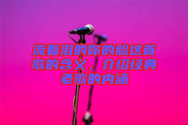流著淚的你的臉這首歌的含義，介紹經(jīng)典老歌的內涵