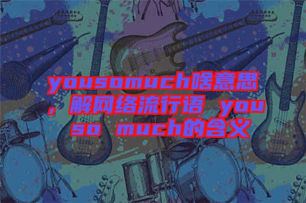 yousomuch啥意思，解網(wǎng)絡(luò)流行語 you so much的含義