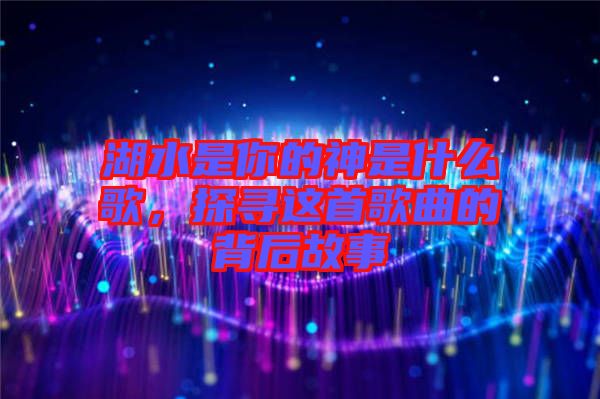 湖水是你的神是什么歌，探尋這首歌曲的背后故事