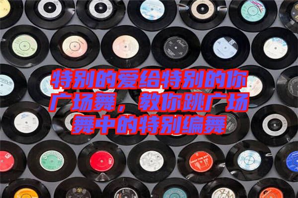 特別的愛給特別的你廣場舞，教你跳廣場舞中的特別編舞