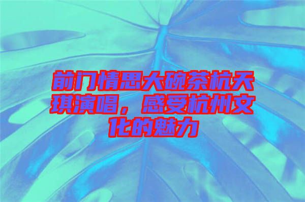 前門(mén)情思大碗茶杭天琪演唱，感受杭州文化的魅力