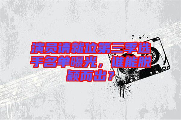 演員請就位第三季選手名單曝光，誰能脫穎而出？