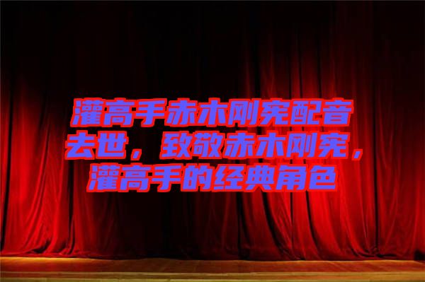 灌高手赤木剛憲配音去世，致敬赤木剛憲，灌高手的經(jīng)典角色
