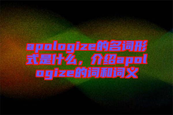apologize的名詞形式是什么，介紹apologize的詞和詞義