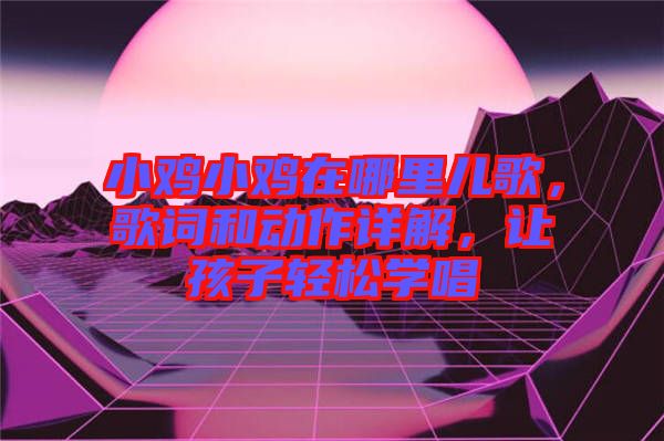 小雞小雞在哪里兒歌，歌詞和動(dòng)作詳解，讓孩子輕松學(xué)唱