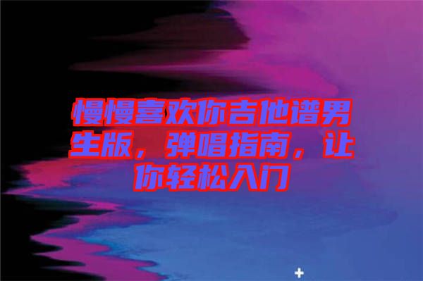 慢慢喜歡你吉他譜男生版，彈唱指南，讓你輕松入門