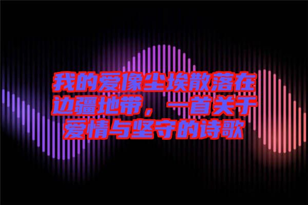 我的愛像塵埃散落在邊疆地帶，一首關(guān)于愛情與堅(jiān)守的詩(shī)歌