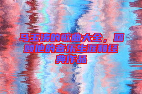 馬玉濤的歌曲大全，回顧他的音樂生涯和經(jīng)典作品
