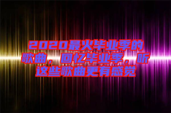 2020最火畢業(yè)季的歌曲，回憶畢業(yè)季，聽這些歌曲更有感覺(jué)