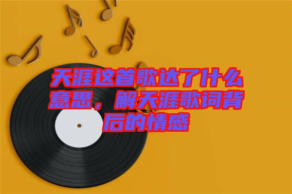 天涯這首歌達了什么意思，解天涯歌詞背后的情感