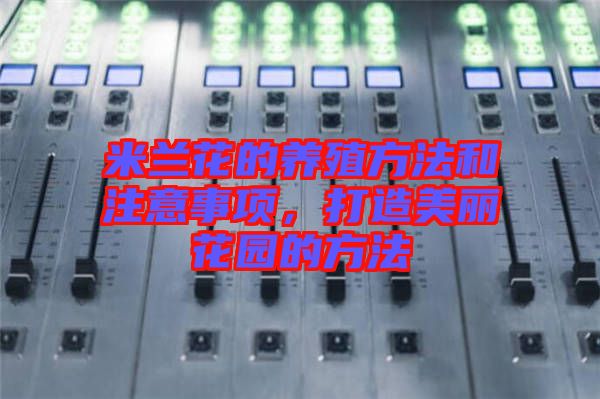 米蘭花的養(yǎng)殖方法和注意事項，打造美麗花園的方法