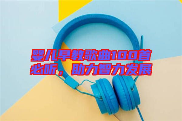 嬰兒早教歌曲100首必聽，助力智力發(fā)展
