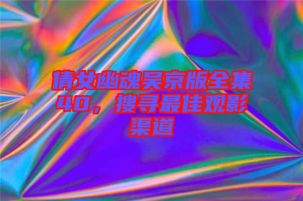 倩女幽魂吳京版全集40，搜尋最佳觀影渠道