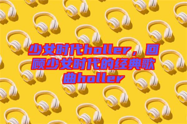 少女時代holler，回顧少女時代的經(jīng)典歌曲holler
