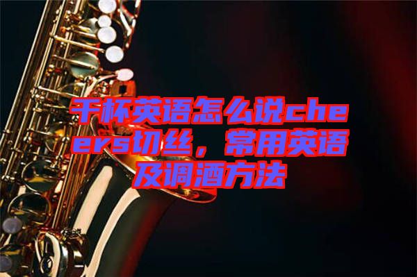 干杯英語怎么說cheers切絲，常用英語及調(diào)酒方法