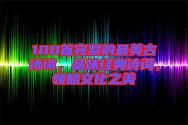 100首完整的最美古詩詞，品味經(jīng)典詩詞，領(lǐng)略文化之美