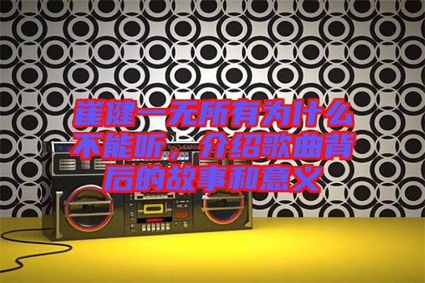 崔健一無所有為什么不能聽，介紹歌曲背后的故事和意義