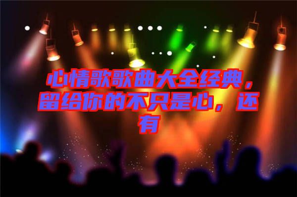 心情歌歌曲大全經(jīng)典，留給你的不只是心，還有