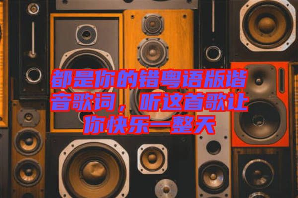 都是你的錯(cuò)粵語(yǔ)版諧音歌詞，聽(tīng)這首歌讓你快樂(lè)一整天