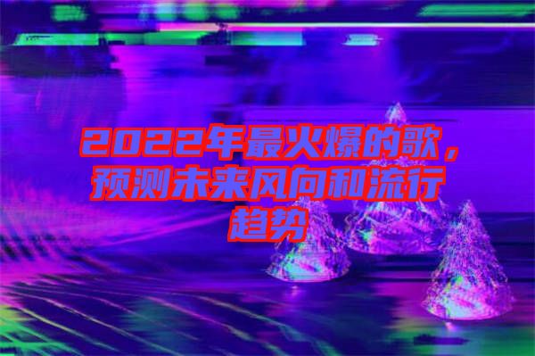 2022年最火爆的歌，預(yù)測未來風(fēng)向和流行趨勢