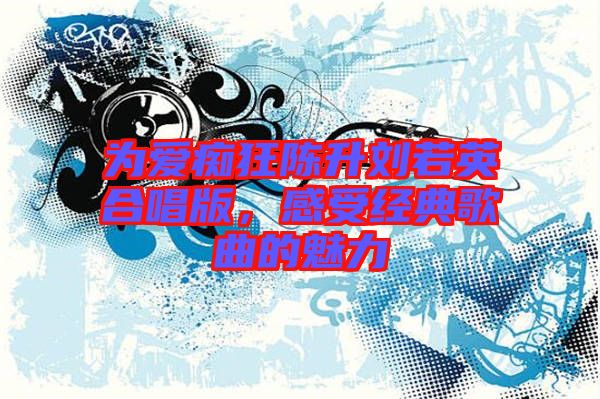 為愛癡狂陳升劉若英合唱版，感受經(jīng)典歌曲的魅力