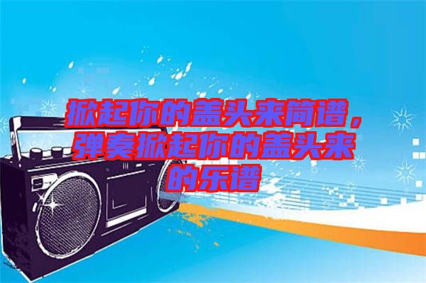 掀起你的蓋頭來簡譜，彈奏掀起你的蓋頭來的樂譜