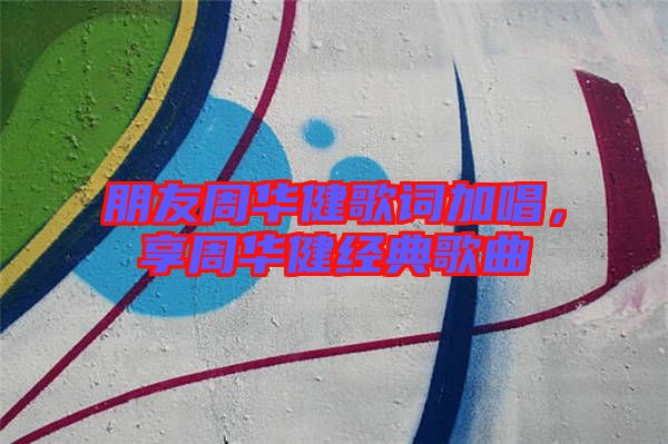 朋友周華健歌詞加唱，享周華健經(jīng)典歌曲
