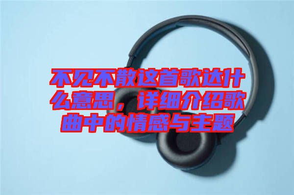 不見不散這首歌達(dá)什么意思，詳細(xì)介紹歌曲中的情感與主題